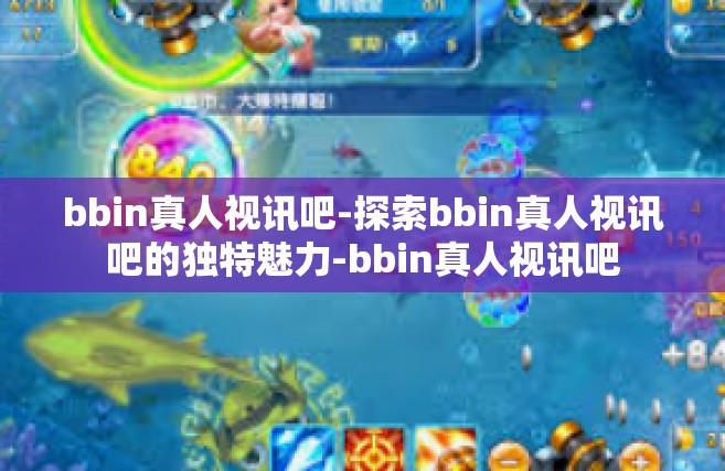 bbin真人视讯吧-探索bbin真人视讯吧的独特魅力-bbin真人视讯吧