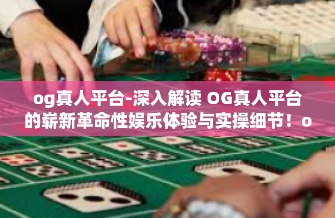 og真人平台-深入解读 OG真人平台的崭新革命性娱乐体验与实操细节！og真人平台