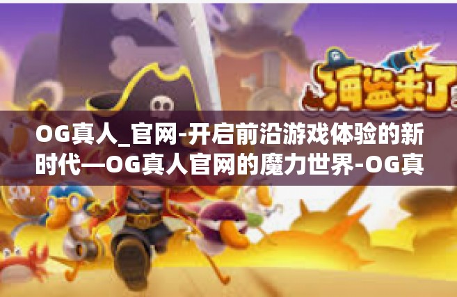 OG真人_官网-开启前沿游戏体验的新时代—OG真人官网的魔力世界-OG真人_官网