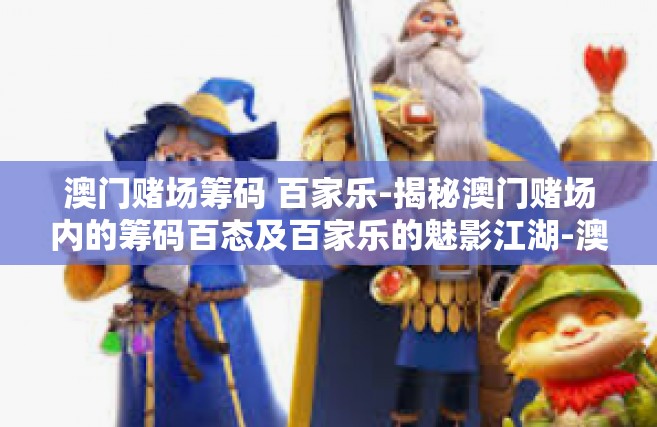 澳门赌场筹码 百家乐-揭秘澳门赌场内的筹码百态及百家乐的魅影江湖-澳门赌场筹码 百家乐