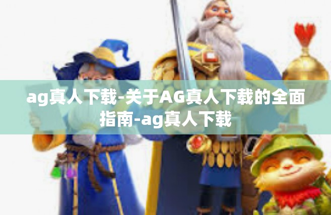 ag真人下载-关于AG真人下载的全面指南-ag真人下载