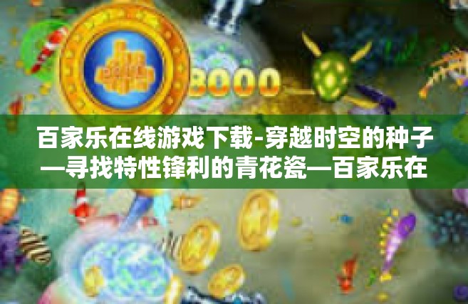 百家乐在线游戏下载-穿越时空的种子—寻找特性锋利的青花瓷—百家乐在线游戏下载之旅-百家乐在线游戏下载