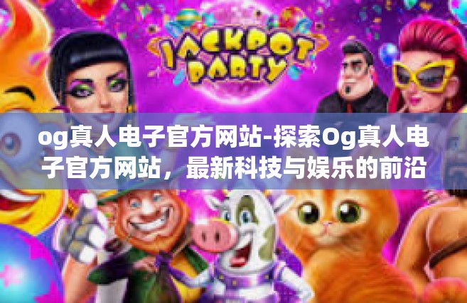 og真人电子官方网站-探索Og真人电子官方网站，最新科技与娱乐的前沿-og真人电子官方网站