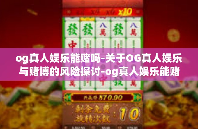 og真人娱乐能赌吗-关于OG真人娱乐与赌博的风险探讨-og真人娱乐能赌吗