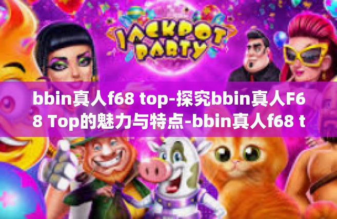 bbin真人f68 top-探究bbin真人F68 Top的魅力与特点-bbin真人f68 top
