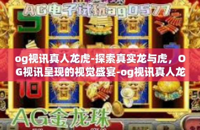 og视讯真人龙虎-探索真实龙与虎，OG视讯呈现的视觉盛宴-og视讯真人龙虎