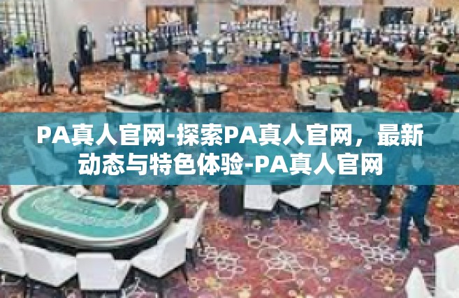 PA真人官网-探索PA真人官网，最新动态与特色体验-PA真人官网