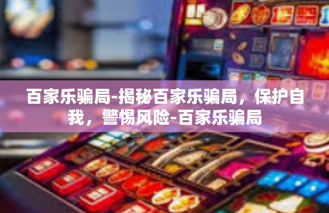 百家乐骗局-揭秘百家乐骗局，保护自我，警惕风险-百家乐骗局