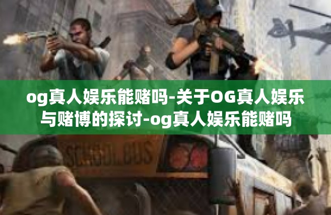 og真人娱乐能赌吗-关于OG真人娱乐与赌博的探讨-og真人娱乐能赌吗