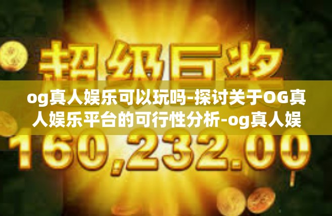 og真人娱乐可以玩吗-探讨关于OG真人娱乐平台的可行性分析-og真人娱乐可以玩吗