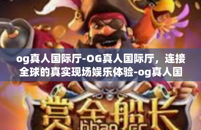 og真人国际厅-OG真人国际厅，连接全球的真实现场娱乐体验-og真人国际厅