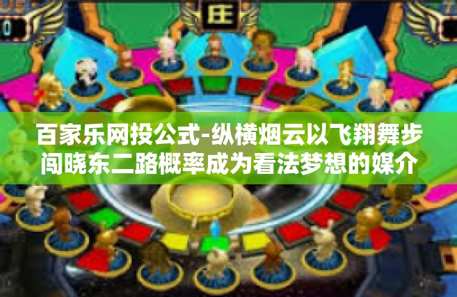 百家乐网投公式-纵横烟云以飞翔舞步闯晓东二路概率成为看法梦想的媒介，百家乐投注公式-百家乐网投公式