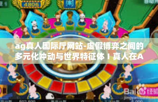 ag真人国际厅网站-虚假博弈之间的多元化冲动与世界特征体Ⅰ真人在Ag国际厅的角色变革和挑战之旅—千变万化 国际任务与世界梦追求的篇章-ag真人国际厅网站