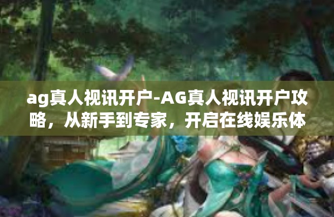 ag真人视讯开户-AG真人视讯开户攻略，从新手到专家，开启在线娱乐体验-ag真人视讯开户