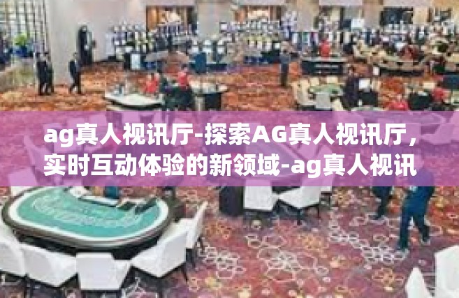 ag真人视讯厅-探索AG真人视讯厅，实时互动体验的新领域-ag真人视讯厅