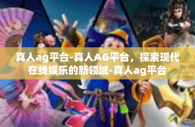 真人ag平台-真人AG平台，探索现代在线娱乐的新领域-真人ag平台