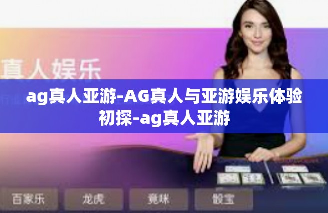 ag真人亚游-AG真人与亚游娱乐体验初探-ag真人亚游