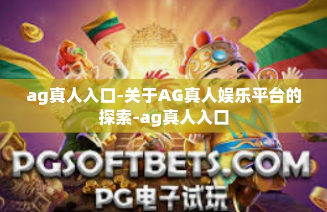 ag真人入口-关于AG真人娱乐平台的探索-ag真人入口