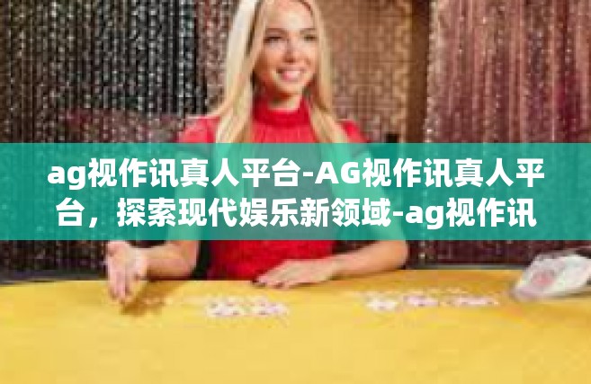 ag视作讯真人平台-AG视作讯真人平台，探索现代娱乐新领域-ag视作讯真人平台