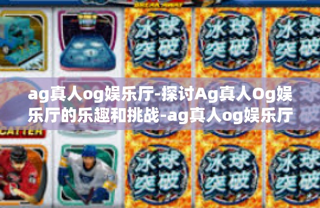 ag真人og娱乐厅-探讨Ag真人Og娱乐厅的乐趣和挑战-ag真人og娱乐厅
