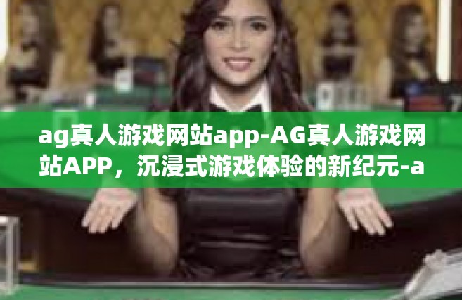 ag真人游戏网站app-AG真人游戏网站APP，沉浸式游戏体验的新纪元-ag真人游戏网站app