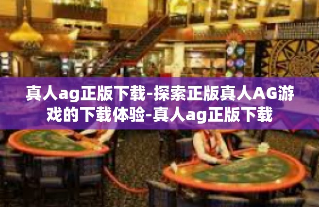 真人ag正版下载-探索正版真人AG游戏的下载体验-真人ag正版下载