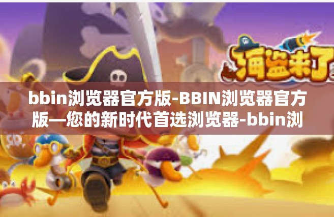 bbin浏览器官方版-BBIN浏览器官方版—您的新时代首选浏览器-bbin浏览器官方版