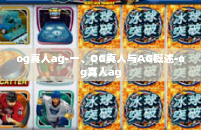 og真人ag-一、OG真人与AG概述-og真人ag