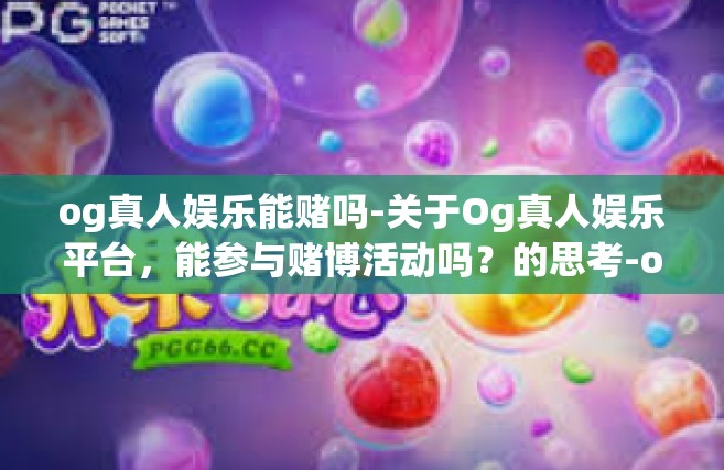 og真人娱乐能赌吗-关于Og真人娱乐平台，能参与赌博活动吗？的思考-og真人娱乐能赌吗