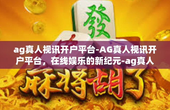ag真人视讯开户平台-AG真人视讯开户平台，在线娱乐的新纪元-ag真人视讯开户平台