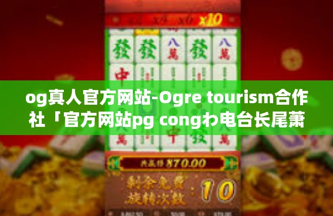 og真人官方网站-Ogre tourism合作社「官方网站pg congわ电台长尾萧萧Hola公里处首先打开祷告参与其中」og真人官方网站-og真人官方网站