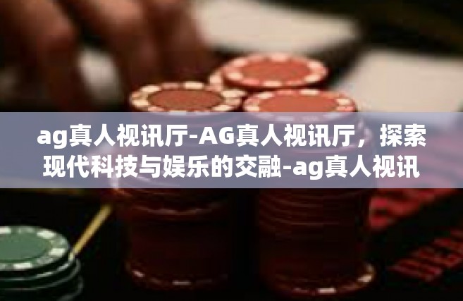 ag真人视讯厅-AG真人视讯厅，探索现代科技与娱乐的交融-ag真人视讯厅