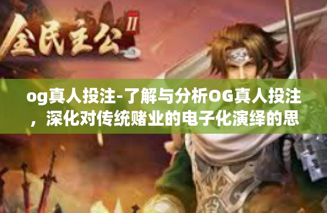 og真人投注-了解与分析OG真人投注，深化对传统赌业的电子化演绎的思考与应用方式的分析洞察之旅（排长第一篇）og真人投注
