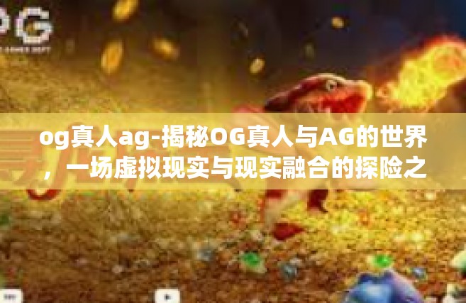 og真人ag-揭秘OG真人与AG的世界，一场虚拟现实与现实融合的探险之旅-og真人ag