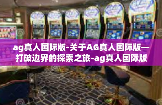 ag真人国际版-关于AG真人国际版—打破边界的探索之旅-ag真人国际版