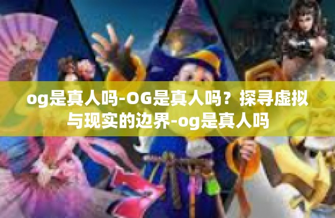 og是真人吗-OG是真人吗？探寻虚拟与现实的边界-og是真人吗