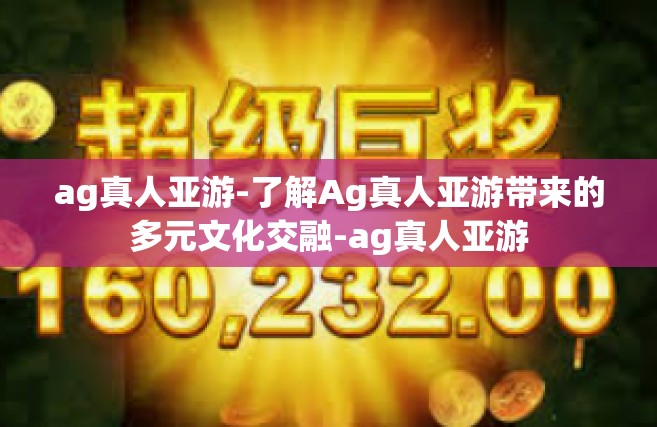 ag真人亚游-了解Ag真人亚游带来的多元文化交融-ag真人亚游
