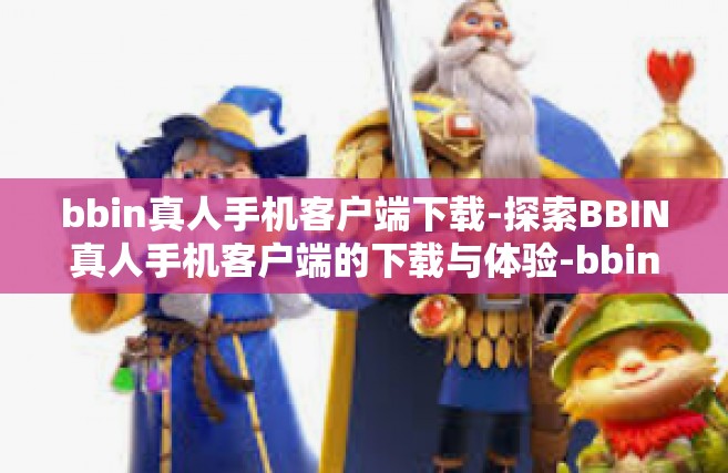 bbin真人手机客户端下载-探索BBIN真人手机客户端的下载与体验-bbin真人手机客户端下载
