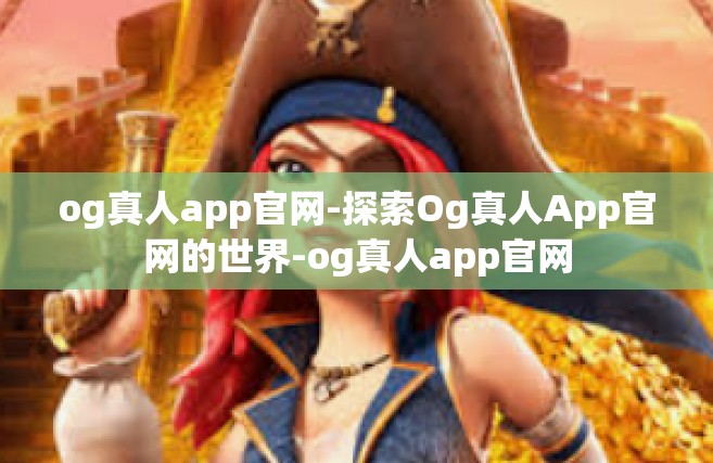 og真人app官网-探索Og真人App官网的世界-og真人app官网