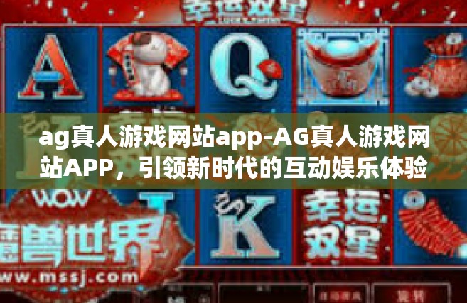 ag真人游戏网站app-AG真人游戏网站APP，引领新时代的互动娱乐体验-ag真人游戏网站app