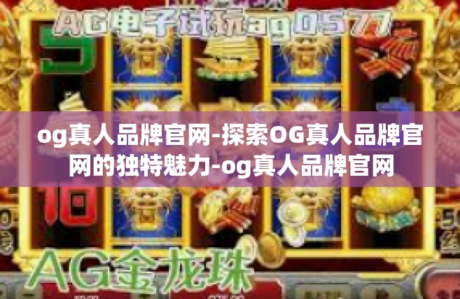 og真人品牌官网-探索OG真人品牌官网的独特魅力-og真人品牌官网