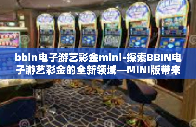 bbin电子游艺彩金mini-探索BBIN电子游艺彩金的全新领域—MINI版带来的独特魅力-bbin电子游艺彩金mini
