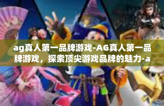 ag真人第一品牌游戏-AG真人第一品牌游戏，探索顶尖游戏品牌的魅力-ag真人第一品牌游戏