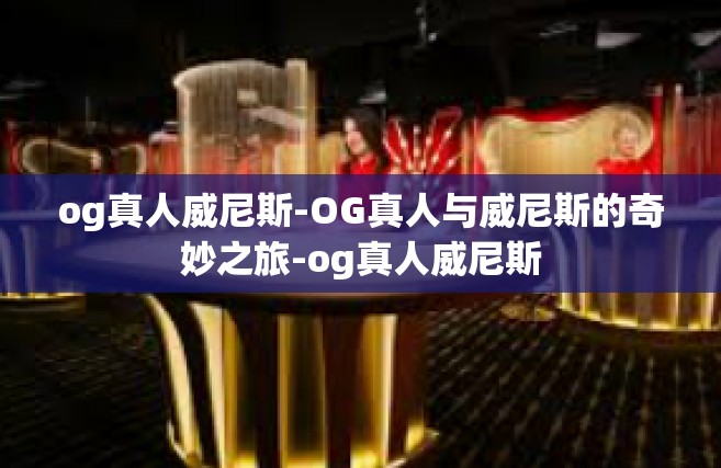 og真人威尼斯-OG真人与威尼斯的奇妙之旅-og真人威尼斯