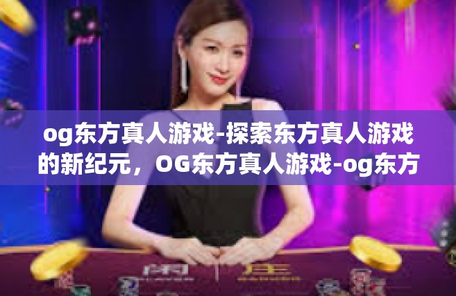 og东方真人游戏-探索东方真人游戏的新纪元，OG东方真人游戏-og东方真人游戏