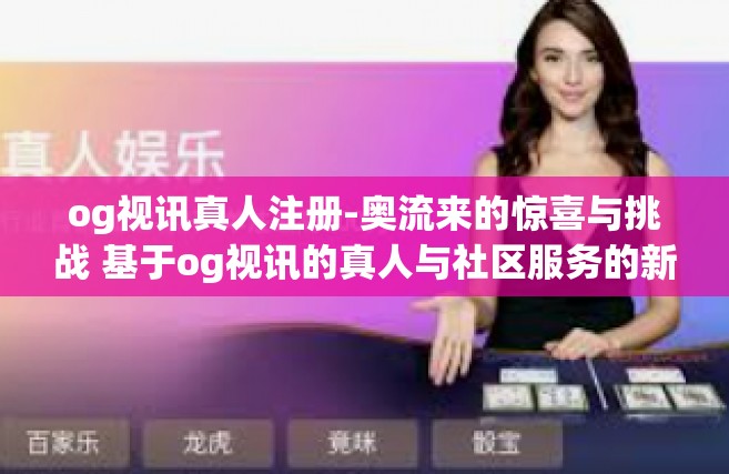 og视讯真人注册-奥流来的惊喜与挑战 基于og视讯的真人与社区服务的新型体验探索-og视讯真人注册