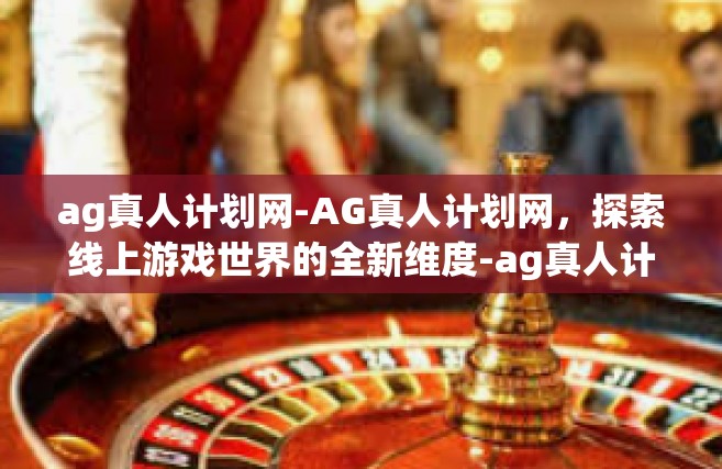 ag真人计划网-AG真人计划网，探索线上游戏世界的全新维度-ag真人计划网