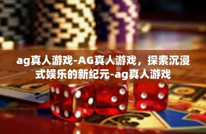 ag真人游戏-AG真人游戏，探索沉浸式娱乐的新纪元-ag真人游戏