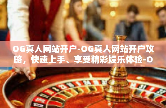 OG真人网站开户-OG真人网站开户攻略，快速上手、享受精彩娱乐体验-OG真人网站开户