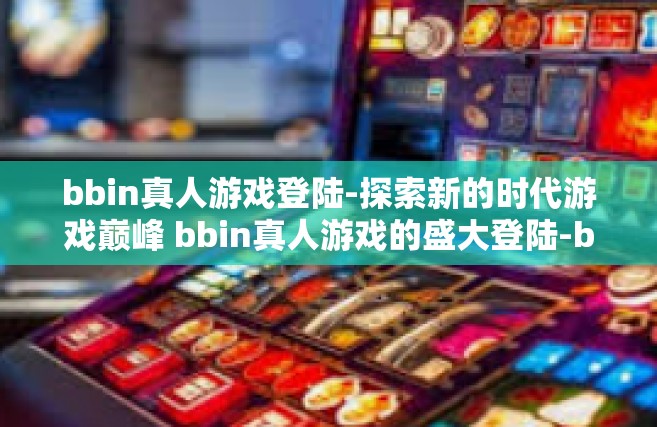 bbin真人游戏登陆-探索新的时代游戏巅峰 bbin真人游戏的盛大登陆-bbin真人游戏登陆
